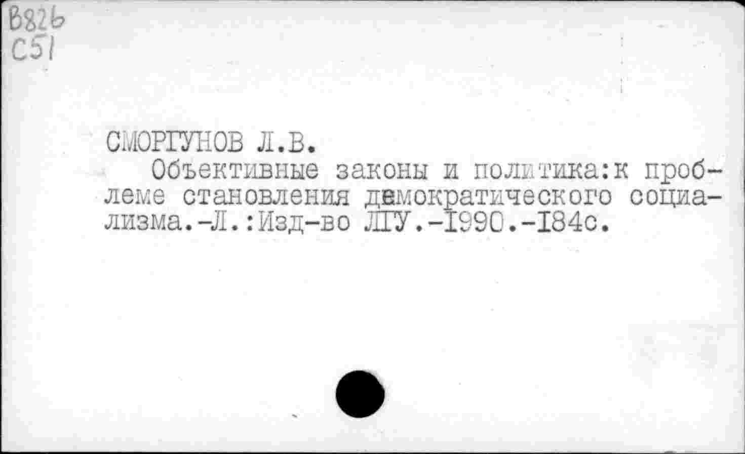 ﻿
Сб"!
СМОРГУНОВ л.в.
Объективные законы и политикам проблеме становления демократического социализма. -Л. :Изд-во ЛГУ.-1990.-184с.